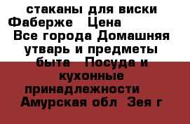 стаканы для виски Фаберже › Цена ­ 95 000 - Все города Домашняя утварь и предметы быта » Посуда и кухонные принадлежности   . Амурская обл.,Зея г.